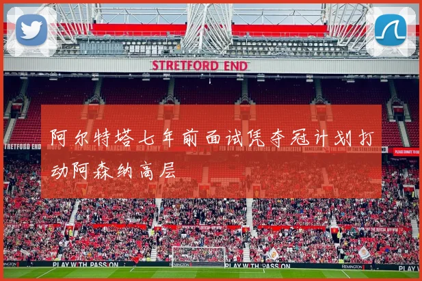 阿尔特塔七年前面试凭夺冠计划打动阿森纳高层