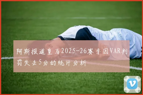 阿斯报道皇马2025-26赛季因VAR判罚失去5分的统计分析