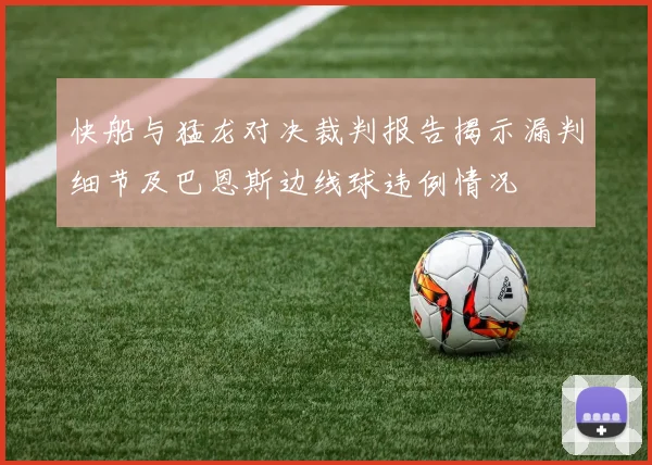 快船与猛龙对决裁判报告揭示漏判细节及巴恩斯边线球违例情况