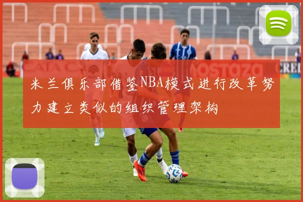 米兰俱乐部借鉴NBA模式进行改革努力建立类似的组织管理架构