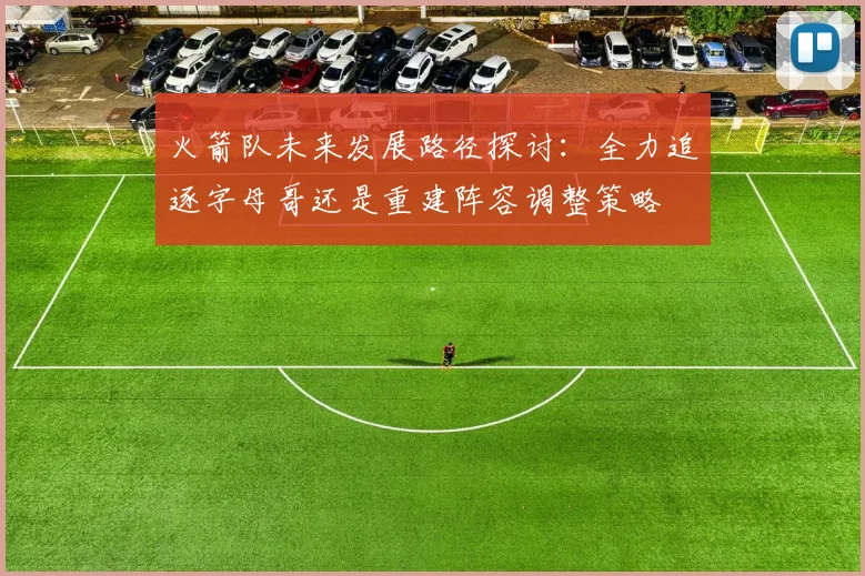 火箭队未来发展路径探讨：全力追逐字母哥还是重建阵容调整策略