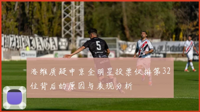 洛维质疑申京全明星投票仅排第32位背后的原因与表现分析