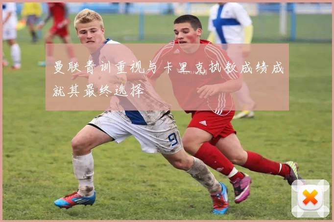 曼联青训重视与卡里克执教成绩成就其最终选择
