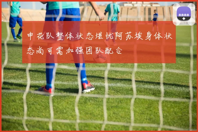 申花队整体状态堪忧阿苏埃身体状态尚可需加强团队配合