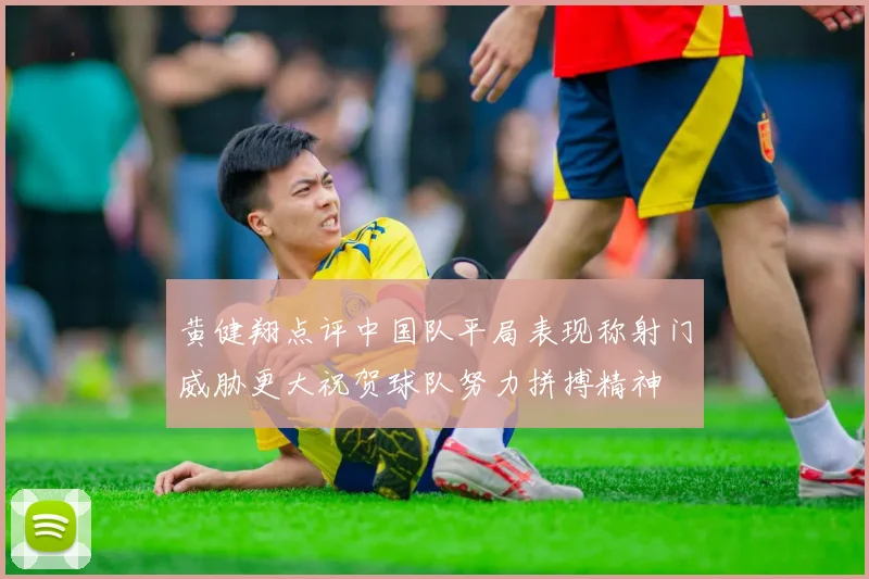 黄健翔点评中国队平局表现称射门威胁更大祝贺球队努力拼搏精神