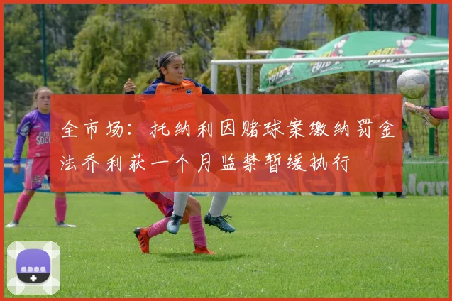 全市场：托纳利因赌球案缴纳罚金法乔利获一个月监禁暂缓执行