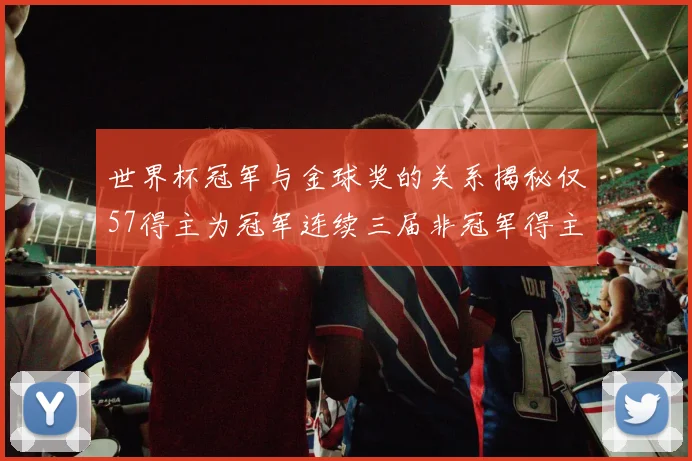 世界杯冠军与金球奖的关系揭秘仅57得主为冠军连续三届非冠军得主分析