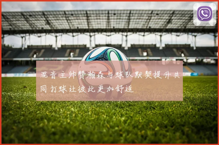 混音主帅赞瀚森与球队默契提升共同打球让彼此更加舒适