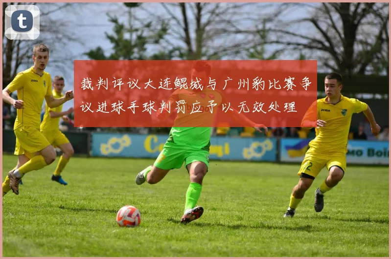裁判评议大连鲲城与广州豹比赛争议进球手球判罚应予以无效处理