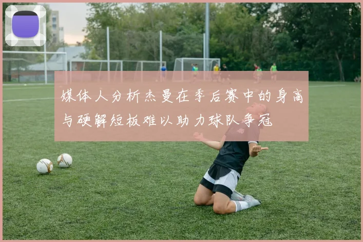 媒体人分析杰曼在季后赛中的身高与硬解短板难以助力球队争冠