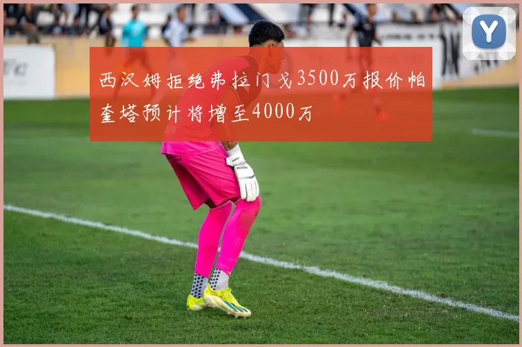 西汉姆拒绝弗拉门戈3500万报价帕奎塔预计将增至4000万