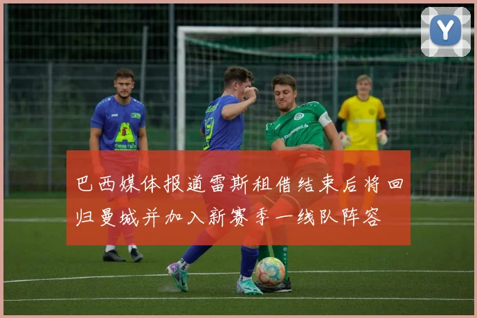 巴西媒体报道雷斯租借结束后将回归曼城并加入新赛季一线队阵容