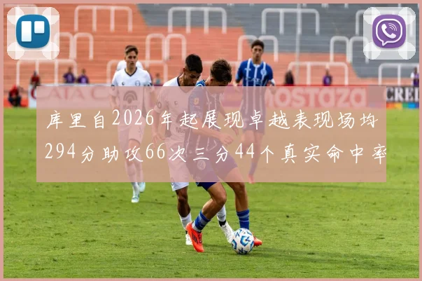 库里自2026年起展现卓越表现场均294分助攻66次三分44个真实命中率高达637