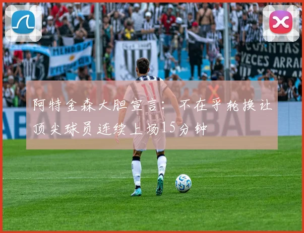 阿特金森大胆宣言：不在乎轮换让顶尖球员连续上场15分钟