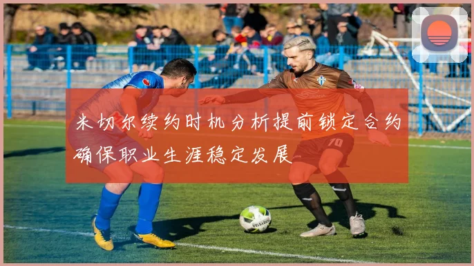 米切尔续约时机分析提前锁定合约确保职业生涯稳定发展