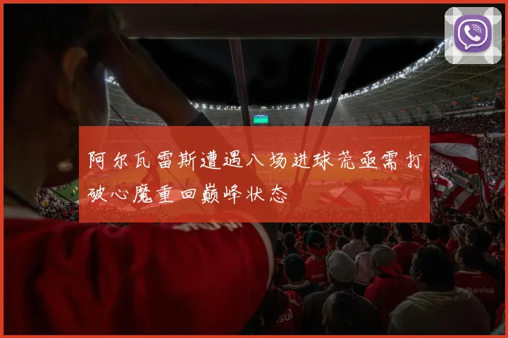 阿尔瓦雷斯遭遇八场进球荒亟需打破心魔重回巅峰状态