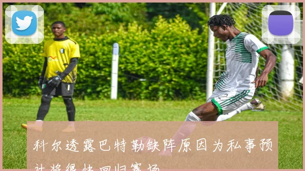 科尔透露巴特勒缺阵原因为私事预计将很快回归赛场