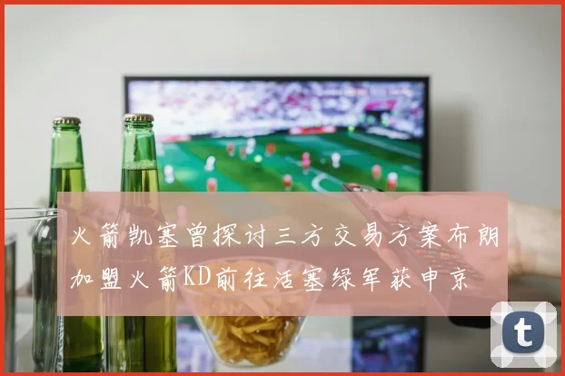 火箭凯塞曾探讨三方交易方案布朗加盟火箭KD前往活塞绿军获申京