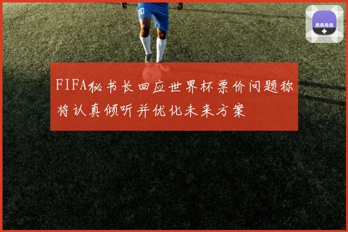 FIFA秘书长回应世界杯票价问题称将认真倾听并优化未来方案