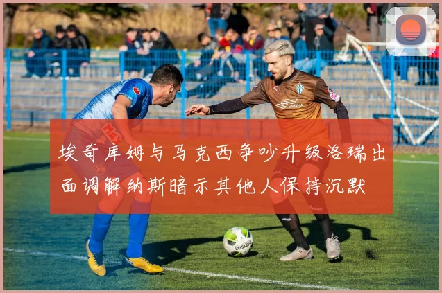 埃奇库姆与马克西争吵升级洛瑞出面调解纳斯暗示其他人保持沉默