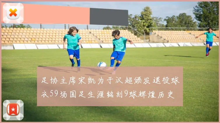 足协主席宋凯为于汉超颁发退役球衣59场国足生涯铭刻9球辉煌历史