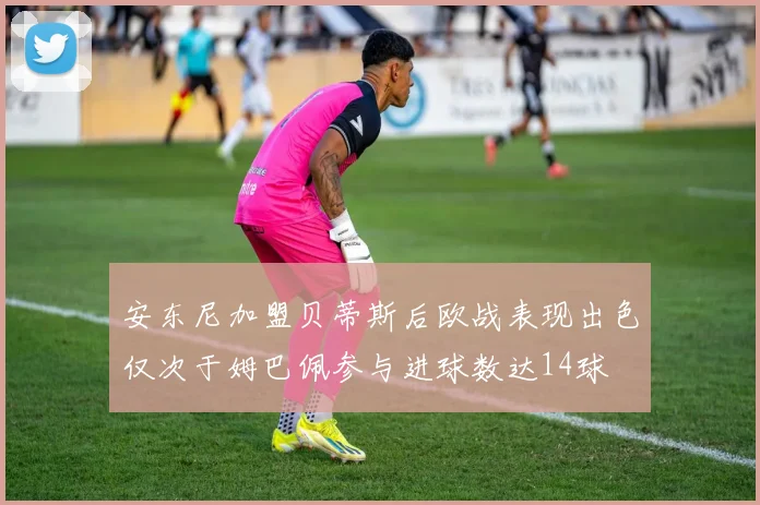 安东尼加盟贝蒂斯后欧战表现出色仅次于姆巴佩参与进球数达14球
