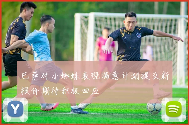 巴萨对小蜘蛛表现满意计划提交新报价期待积极回应