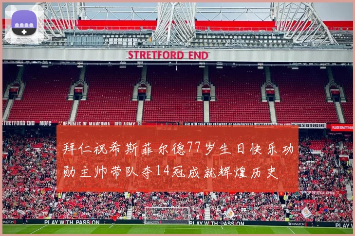 拜仁祝希斯菲尔德77岁生日快乐功勋主帅带队夺14冠成就辉煌历史