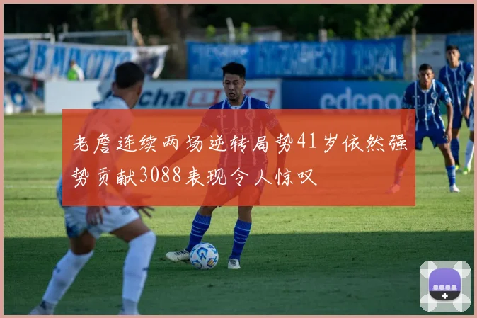 老詹连续两场逆转局势41岁依然强势贡献3088表现令人惊叹
