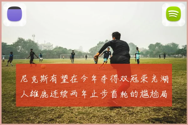 尼克斯有望在今年夺得双冠荣光湖人雄鹿连续两年止步首轮的尴尬局面