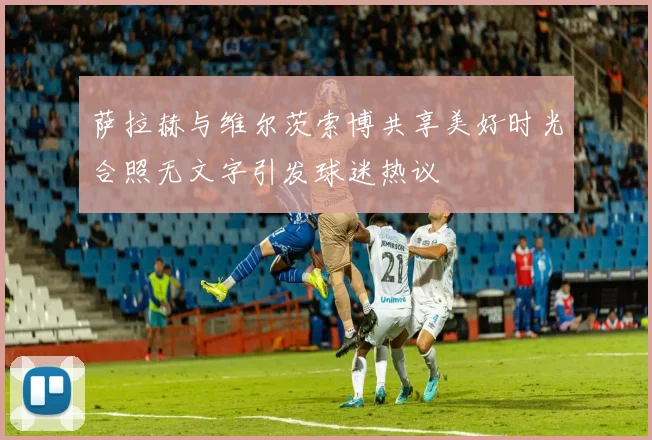 萨拉赫与维尔茨索博共享美好时光合照无文字引发球迷热议
