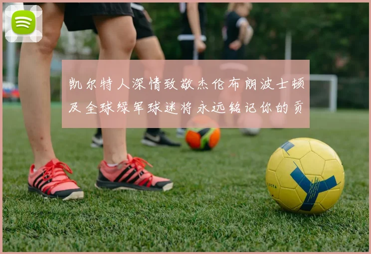 凯尔特人深情致敬杰伦布朗波士顿及全球绿军球迷将永远铭记你的贡献