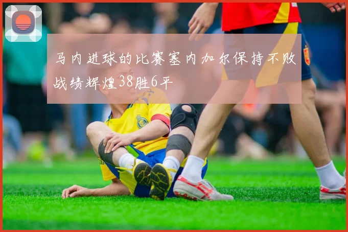 马内进球的比赛塞内加尔保持不败战绩辉煌38胜6平