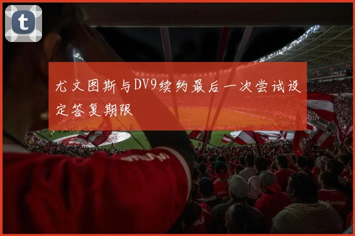 尤文图斯与DV9续约最后一次尝试设定答复期限