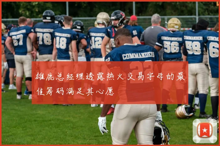 雄鹿总经理透露热火交易字母的最佳筹码满足其心愿