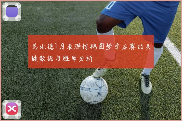 恩比德1月表现惊艳圆梦季后赛的关键数据与胜率分析