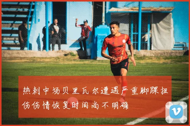 热刺中场贝里瓦尔遭遇严重脚踝扭伤伤情恢复时间尚不明确